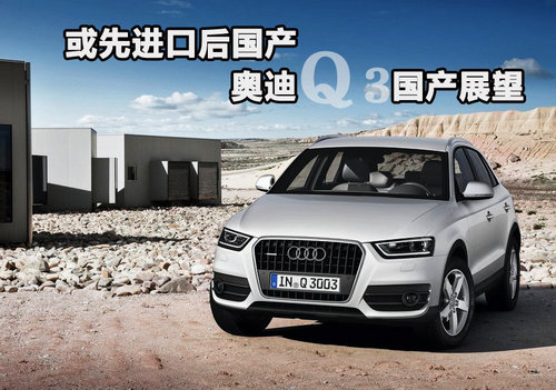 或先进口后国产 奥迪Q3新车国产展望